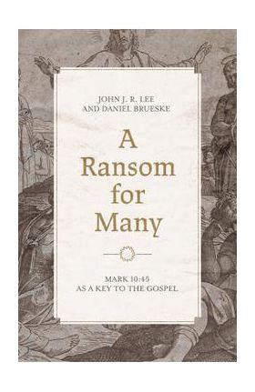 A Ransom for Many: Mark 10:45 as a Key to the Gospel - John J. R. Lee