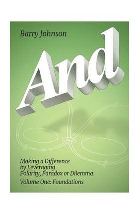 AND....Volume One: Foundations: Making a Difference by Levereging Polarity, Paradox, or Dilemma - Barry Johnson