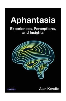 Aphantasia: Experiences, Perceptions, and Insights - Alan Kendle