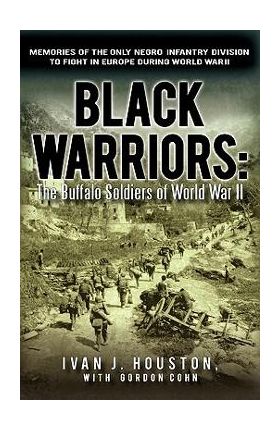 Black Warriors: The Buffalo Soldiers of World War II Memories of the Only Negro Infantry Division to Fight in Europe During World War - Ivan J. Houston