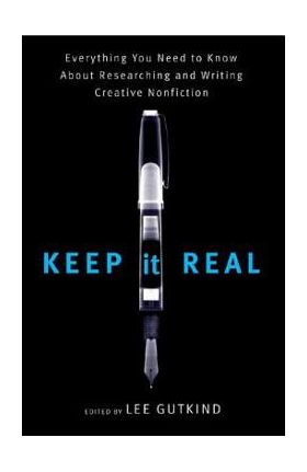 Keep It Real: Everything You Need to Know about Researching and Writing Creative Nonfiction - Lee Gutkind