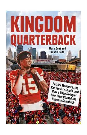 Kingdom Quarterback: Patrick Mahomes, the Kansas City Chiefs, and How a Once Swingin' Cow Town Chased the Ultimate Comeback - Mark Dent