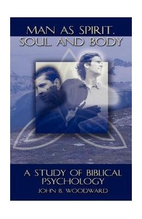 Man as Spirit, Soul, and Body: A Study of Biblical Psychology - John B. Woodward