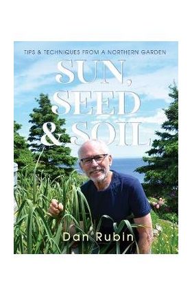 Sun, Seed and Soil: Tips and Techniques from a Northern Garden - Dan Rubin