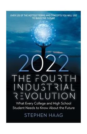 The Fourth Industrial Revolution 2022: What Every College and High School Student Needs to Know About the Future - Stephen E. Haag