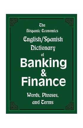 The Hispanic Economics English/Spanish Dictionary of Banking & Finance: Words, Phrases, and Terms - Louis Nevaer