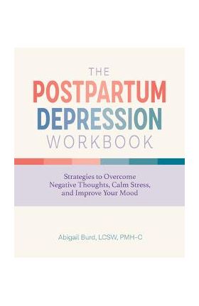 The Postpartum Depression Workbook: Strategies to Overcome Negative Thoughts, Calm Stress, and Improve Your Mood - Abigail Burd