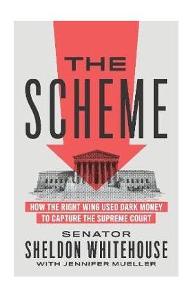 The Scheme: How the Right Wing Used Dark Money to Capture the Supreme Court - Sheldon Whitehouse