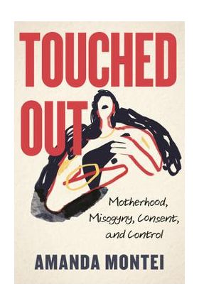 Touched Out: Motherhood, Misogyny, Consent, and Control - Amanda Montei