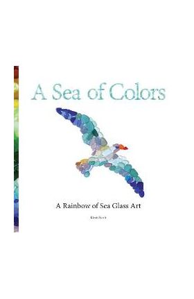 A Sea of Colors: A Rainbow of Sea Glass Art - Kirsti Scott