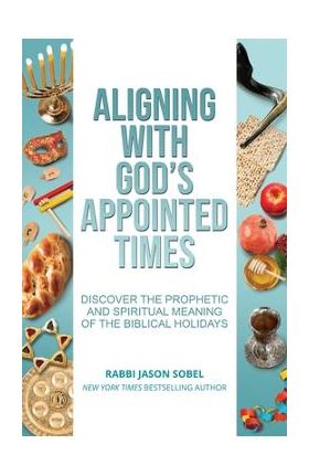 Aligning With God's Appointed Times: Discover the Prophetic and Spiritual Meaning of the Biblical Holidays - Jason Sobel