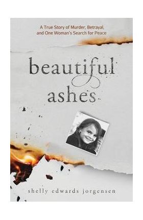 Beautiful Ashes: A True Story of Murder, Betrayal, and One Woman's Search for Peace - Shelly Edwards Jorgensen