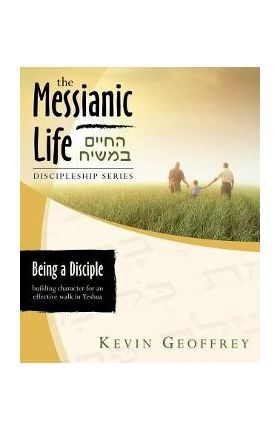 Being a Disciple of Messiah: Building Character for an Effective Walk in Yeshua (The Messianic Life Discipleship Series / Bible Study) - Kevin Geoffrey