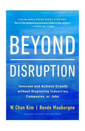 Beyond Disruption: Innovate and Achieve Growth Without Displacing Industries, Companies, or Jobs - W. Chan Kim