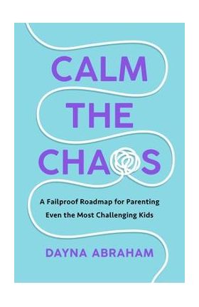 Calm the Chaos: A Fail-Proof Road Map for Parenting Even the Most Challenging Kids - Dayna Abraham