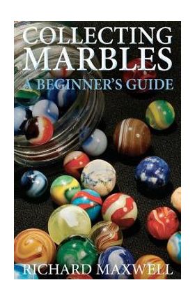 Collecting Marbles: A Beginner's Guide: Learn how to RECOGNIZE the Classic Marbles IDENTIFY the Nine Basic Marble Features PLAY the Old Ga - Richard Maxwell