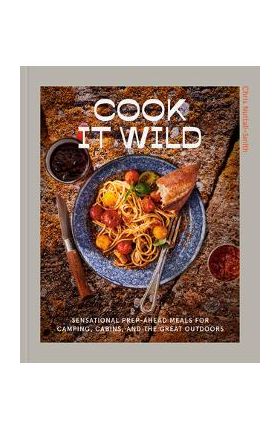 Cook It Wild: Sensational Prep-Ahead Meals for Camping, Cabins, and the Great Outdoors: A Cookbook - Chris Nuttall-smith