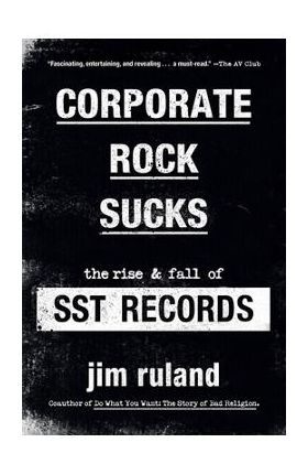 Corporate Rock Sucks: The Rise and Fall of Sst Records - Jim Ruland