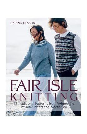 Fair Isle Knitting: 22 Traditional Patterns from Where the Atlantic Meets the North Sea - Carina Olsson