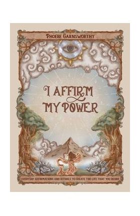 I Affirm My Power: Everyday Affirmations and Rituals to Create the Life That You Desire - Phoebe Garnsworthy