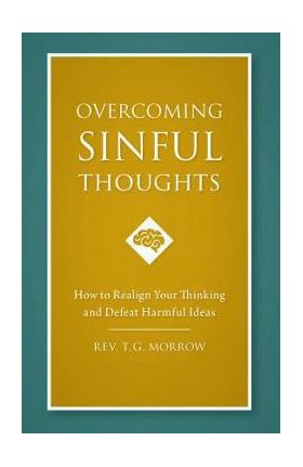 Overcoming Sinful Thoughts: How to Realign Your Thinking and Defeat Harmful Ideas - Rev T. J. Morrow