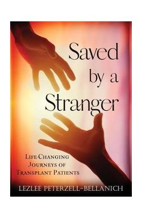 Saved by A Stranger: Life Changing Journeys of Transplant Patients - Lezlee Peterzell-bellanich