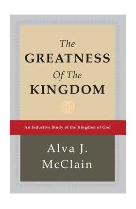 The Greatness of the Kingdom: An Inductive Study of the Kingdom of God - Alva J. Mcclain