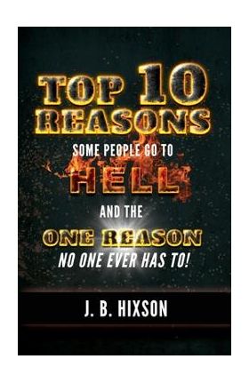 Top 10 Reasons Why Some People Go to Hell: And the One Reason No One Ever Has to! - J. B. Hixson