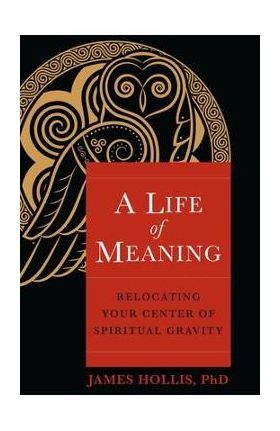 A Life of Meaning: Relocating Your Center of Spiritual Gravity - James Hollis