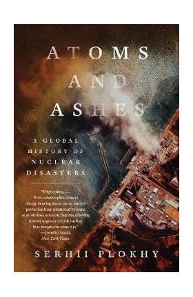Atoms and Ashes: A Global History of Nuclear Disasters - Serhii Plokhy
