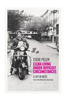 Clean Living Under Difficult Circumstances: A Life in Mod - From the Revival to Acid Jazz - Eddie Piller