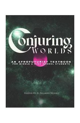 Conjuring Worlds: An Afrofuturist Textbook for Middle and High School Students - B. Sharise Moore