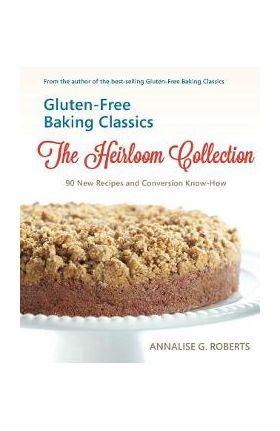 Gluten-Free Baking Classics-The Heirloom Collection: 90 New Recipes and Conversion Know-How - Annalise G. Roberts