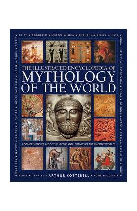 Illustrated Encyclopedia of Mythology of the World: A Comprehensive A-Z of the Myths and Legends of the Ancient World - Arthur Cotterell