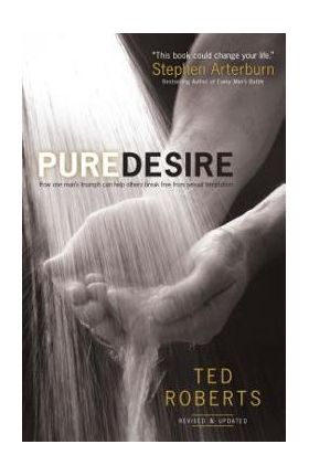 Pure Desire: How One Man's Triumph Can Help Others Break Free from Sexual Temptation - Ted Roberts