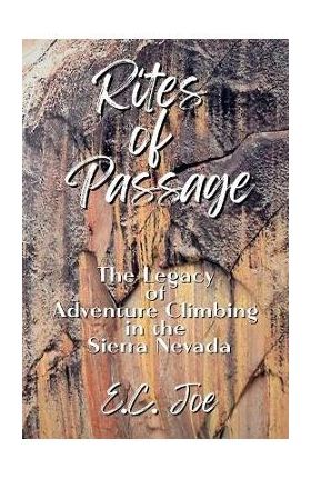 Rites of Passage: The Legacy of Adventure Climbing in the Sierra Nevada - E. C. Joe