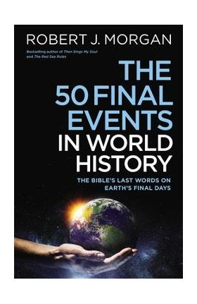 The 50 Final Events in World History: The Bible's Last Words on Earth's Final Days - Robert J. Morgan