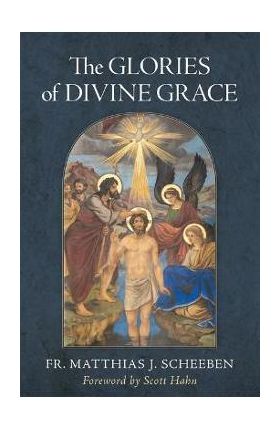 The Glories of Divine Grace: A Fervent Exhortation to All to Preserve and to Grow in Sanctifying Grace - Matthias J. Scheeben