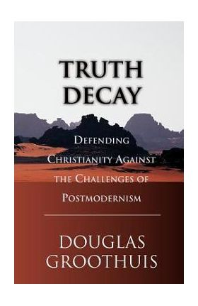 Truth Decay: Defending Christianity Against the Challenges of Postmodernism - Douglas R. Groothuis