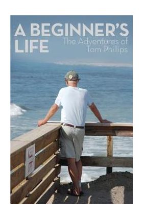 A Beginner's Life: The Adventures of Tom Phillips - Tom Phillips