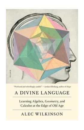 A Divine Language: Learning Algebra, Geometry, and Calculus at the Edge of Old Age - Alec Wilkinson