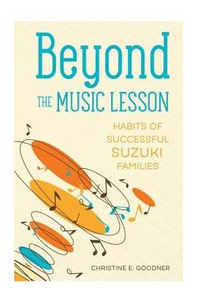 Beyond the Music Lesson: Habits of Successful Suzuki Families - Christine E. Goodner