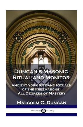 Duncan's Masonic Ritual and Monitor: Ancient York Rite and Rituals of the Freemasons; All Degrees of Mastery - Malcolm C. Duncan