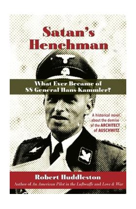 Satan's Henchman: What Ever Became of SS General Hans Kammler?: What Ever Became of SS General Hans Kammler? - Robert Huddleston