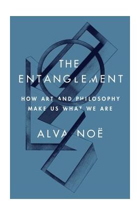 The Entanglement: How Art and Philosophy Make Us What We Are - Alva Noë