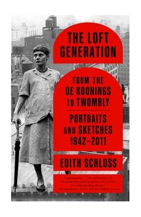 The Loft Generation: From the de Koonings to Twombly: Portraits and Sketches, 1942-2011 - Edith Schloss