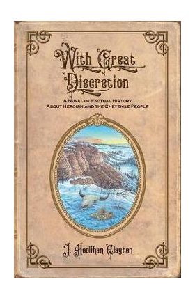 With Great Discretion: A Novel of Factual History about Heroism and the Cheyenne People - J. Hoolihan Clayton