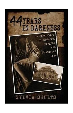 44 Years in Darkness: A True Story of Madness, Tragedy and Shattered Love - Sylvia Shults