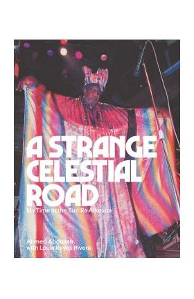 A Strange Celestial Road: My Time in the Sun Ra Arkestra - Ahmed Abdullah