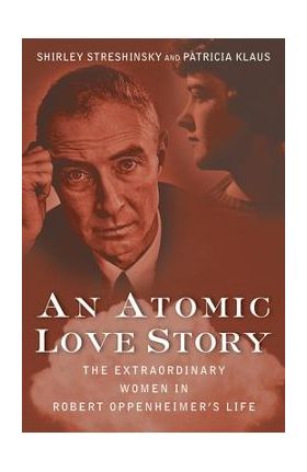 An Atomic Love Story: The Extraordinary Women in Robert Oppenheimer's Life - Shirley Streshinsky